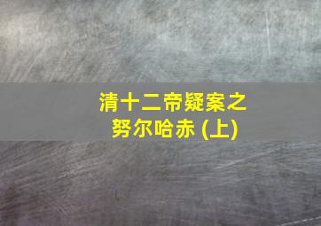 清十二帝疑案之努尔哈赤 (上)